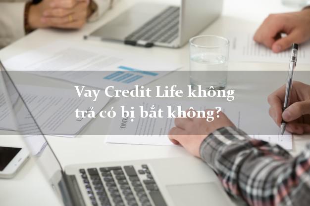 Vay Credit Life không trả có bị bắt không?