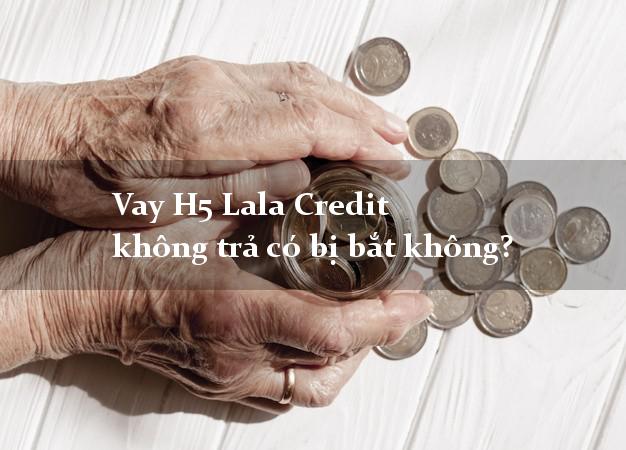 Vay H5 Lala Credit không trả có bị bắt không?