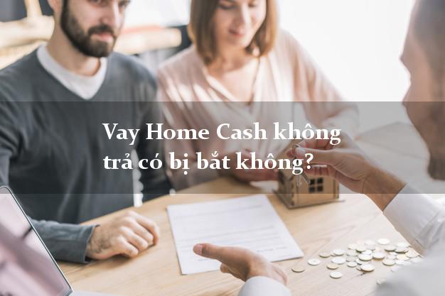Vay Home Cash không trả có bị bắt không?