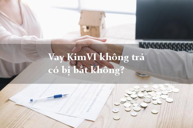 Vay KimVI không trả có bị bắt không?
