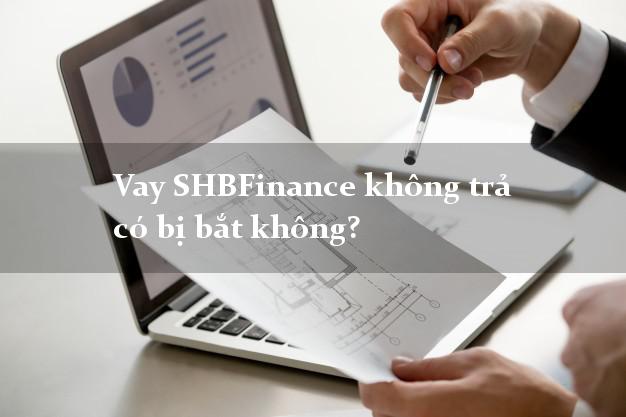 Vay SHBFinance không trả có bị bắt không?