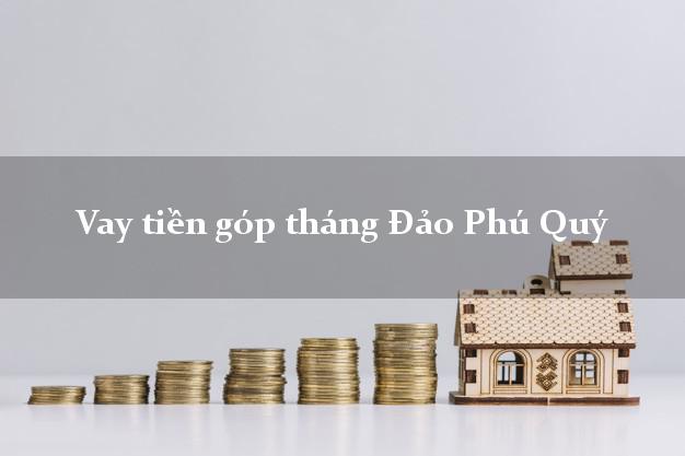 Vay tiền góp tháng Đảo Phú Quý Bình Thuận