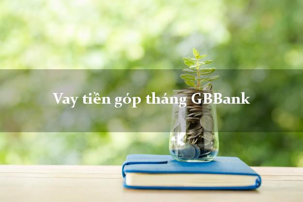 Vay tiền góp tháng GBBank Mới nhất