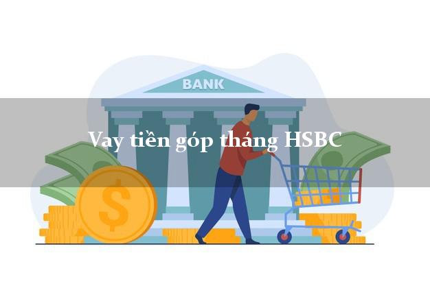 Vay tiền góp tháng HSBC Mới nhất