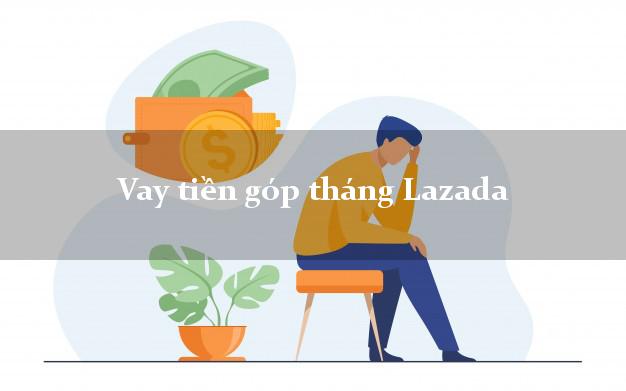 Vay tiền góp tháng Lazada Online
