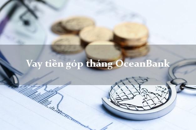 Vay tiền góp tháng OceanBank Mới nhất