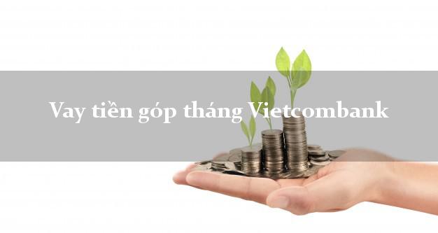 Vay tiền góp tháng Vietcombank Mới nhất