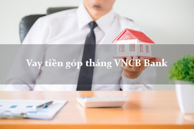 Vay tiền góp tháng VNCB Bank Mới nhất
